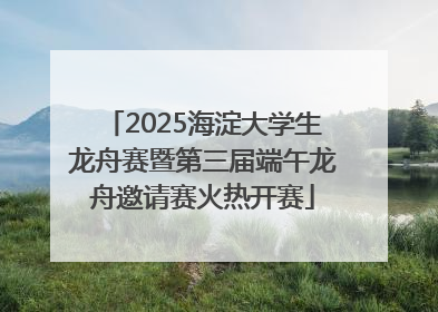 2025海淀大学生龙舟赛暨第三届端午龙舟邀请赛火热开赛