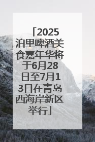 2025泊里啤酒美食嘉年华将于6月28日至7月13日在青岛西海岸新区举行