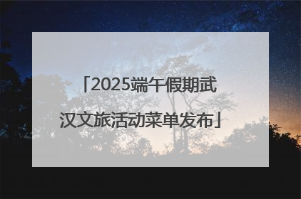 2025端午假期武汉文旅活动菜单发布