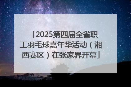 2025第四届全省职工羽毛球嘉年华活动（湘西赛区）在张家界开幕