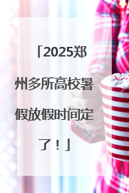 2025郑州多所高校暑假放假时间定了！