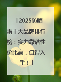 2025防晒霜十大品牌排行榜：实力靠谱性价比高，值得入手！