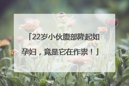 22岁小伙腹部隆起如孕妇，竟是它在作祟！