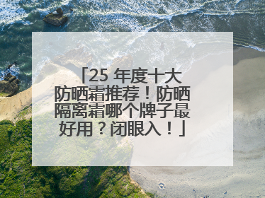 25 年度十大防晒霜推荐！防晒隔离霜哪个牌子最好用？闭眼入！
