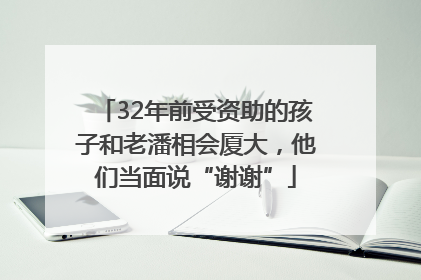 32年前受资助的孩子和老潘相会厦大，他们当面说“谢谢”