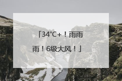 34℃+！雨雨雨！6级大风！