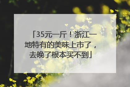 35元一斤！浙江一地特有的美味上市了，去晚了根本买不到