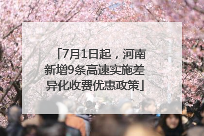 7月1日起，河南新增9条高速实施差异化收费优惠政策