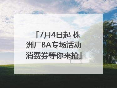 7月4日起 株洲厂BA专场活动消费券等你来抢