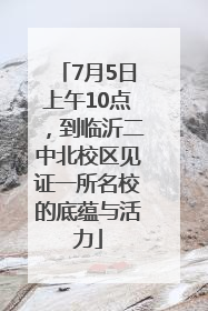 7月5日上午10点，到临沂二中北校区见证一所名校的底蕴与活力