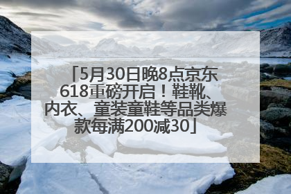 5月30日晚8点京东618重磅开启！鞋靴、内衣、童装童鞋等品类爆款每满200减30