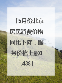 5月份北京居民消费价格同比下降，服务价格上涨0.4%