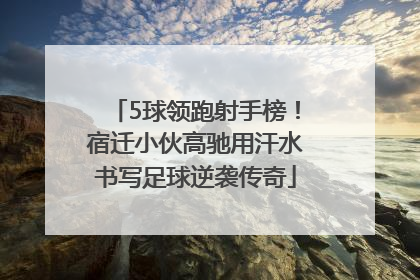 5球领跑射手榜！宿迁小伙高驰用汗水书写足球逆袭传奇