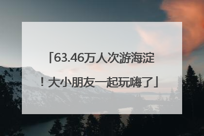 63.46万人次游海淀！大小朋友一起玩嗨了