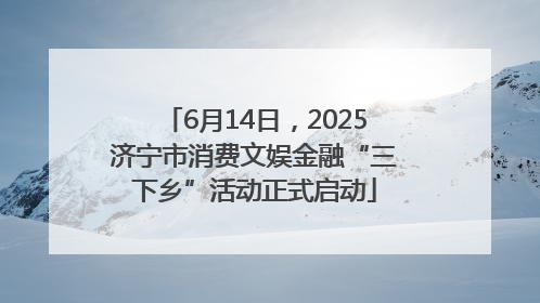 6月14日，2025济宁市消费文娱金融“三下乡”活动正式启动