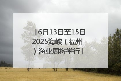 6月13日至15日 2025海峡（福州）渔业周将举行