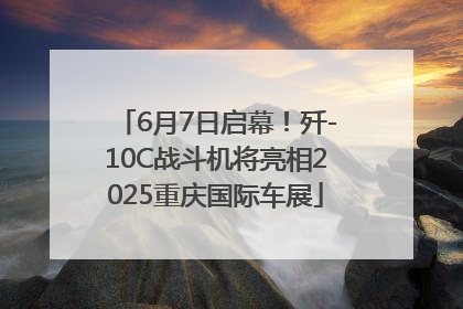 6月7日启幕！歼-10C战斗机将亮相2025重庆国际车展