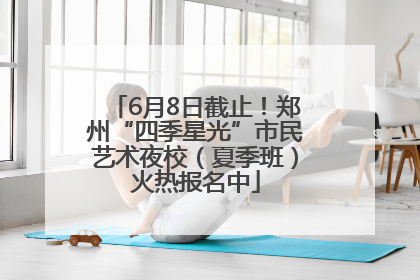 6月8日截止！郑州“四季星光”市民艺术夜校（夏季班）火热报名中