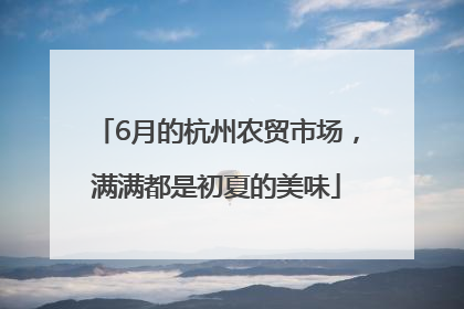 6月的杭州农贸市场，满满都是初夏的美味