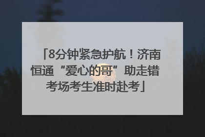 8分钟紧急护航！济南恒通“爱心的哥”助走错考场考生准时赴考