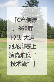 C弯侧漂、360度掉头 大运河龙舟赛上演高难度“技术流”