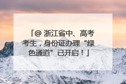 @ 浙江省中、高考考生，身份证办理“绿色通道”已开启！