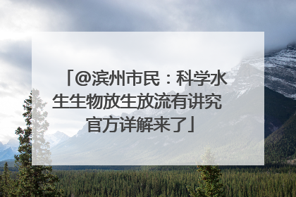 @滨州市民：科学水生生物放生放流有讲究 官方详解来了