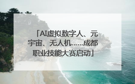 AI虚拟数字人、元宇宙、无人机……成都职业技能大赛启动